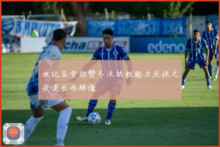 坎比亚索称赞齐沃执教能力庆祝之夜漫长而辉煌