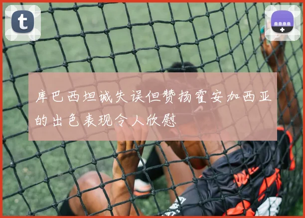 库巴西坦诚失误但赞扬霍安加西亚的出色表现令人欣慰