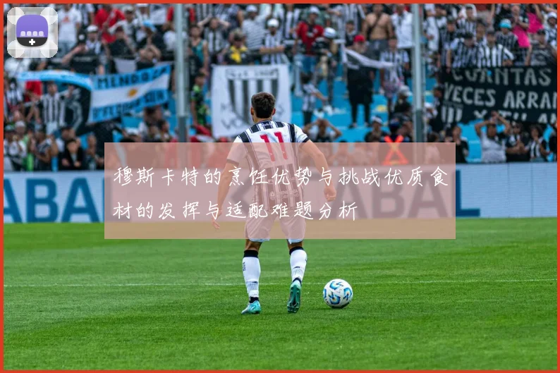穆斯卡特的烹饪优势与挑战优质食材的发挥与适配难题分析