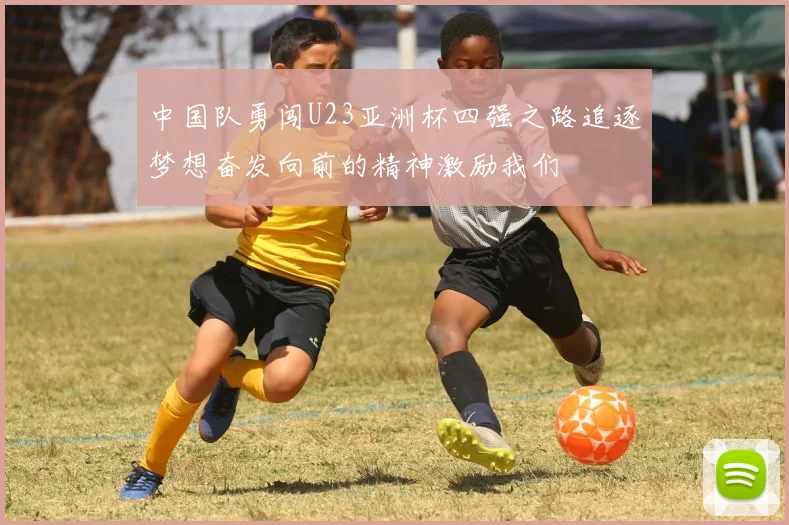 中国队勇闯U23亚洲杯四强之路追逐梦想奋发向前的精神激励我们