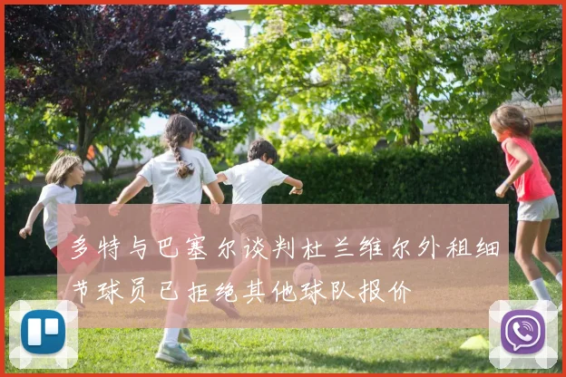 多特与巴塞尔谈判杜兰维尔外租细节球员已拒绝其他球队报价