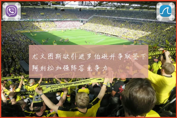 尤文图斯欲引进罗伯逊并争取签下阿利松加强阵容竞争力