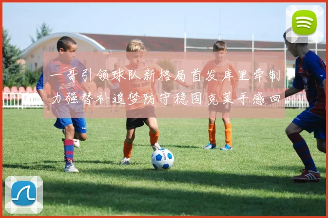 一哥引领球队新格局首发库里牵制力强替补追梦防守稳固克莱手感回暖助力胜利