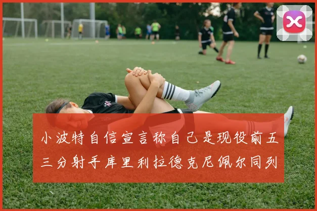 小波特自信宣言称自己是现役前五三分射手库里利拉德克尼佩尔同列其中