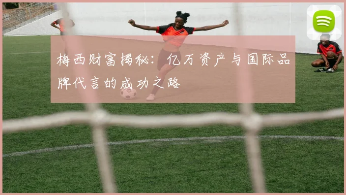 梅西财富揭秘：亿万资产与国际品牌代言的成功之路
