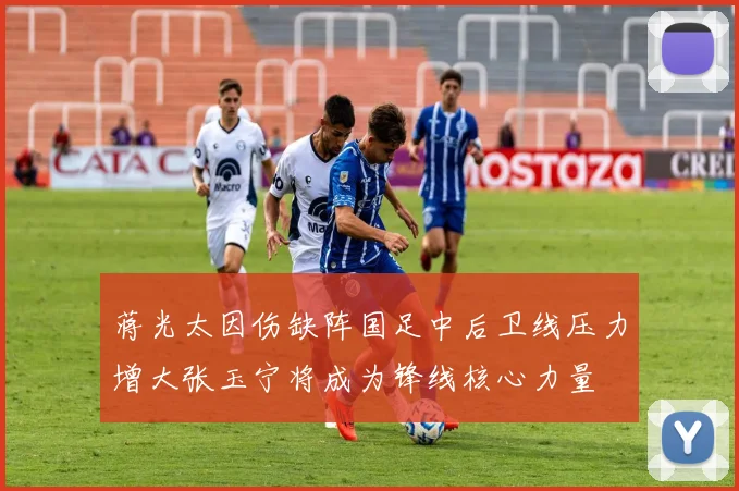 蒋光太因伤缺阵国足中后卫线压力增大张玉宁将成为锋线核心力量