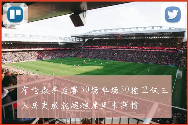 布伦森季后赛30场单场30控卫仅三人历史成就超越库里韦斯特