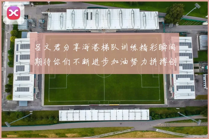 吕文君分享海港梯队训练精彩瞬间期待你们不断进步加油努力拼搏创造辉煌