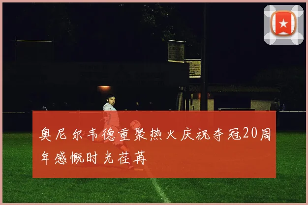 奥尼尔韦德重聚热火庆祝夺冠20周年感慨时光荏苒