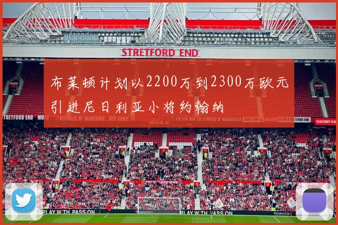布莱顿计划以2200万到2300万欧元引进尼日利亚小将约翰纳