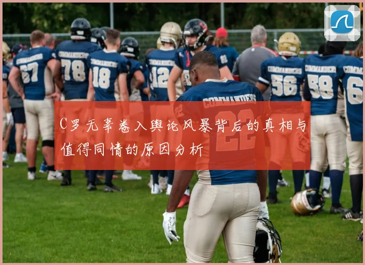 C罗无辜卷入舆论风暴背后的真相与值得同情的原因分析