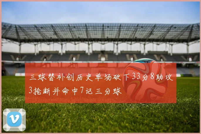 三球替补创历史单场砍下33分8助攻3抢断并命中7记三分球
