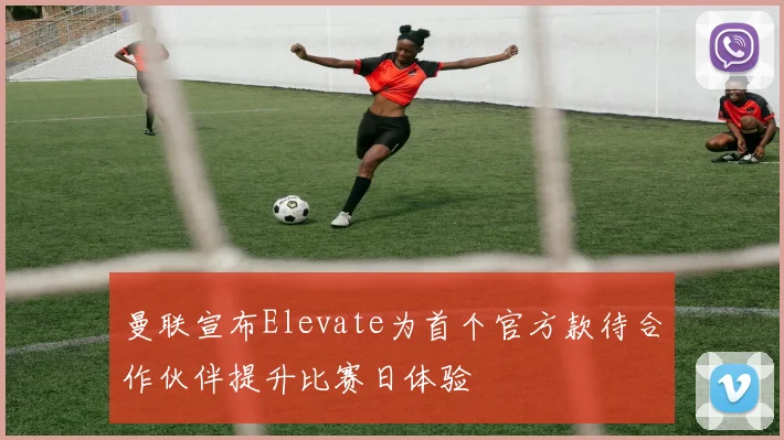 曼联宣布Elevate为首个官方款待合作伙伴提升比赛日体验