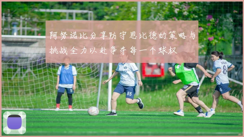 阿努诺比分享防守恩比德的策略与挑战全力以赴争夺每一个球权