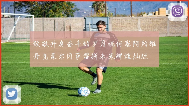 致敬并肩奋斗的岁月祝何塞阿约维丹克莱尔冈萨雷斯未来辉煌灿烂