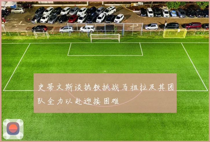 史蒂文斯谈执教挑战马祖拉及其团队全力以赴迎接困难