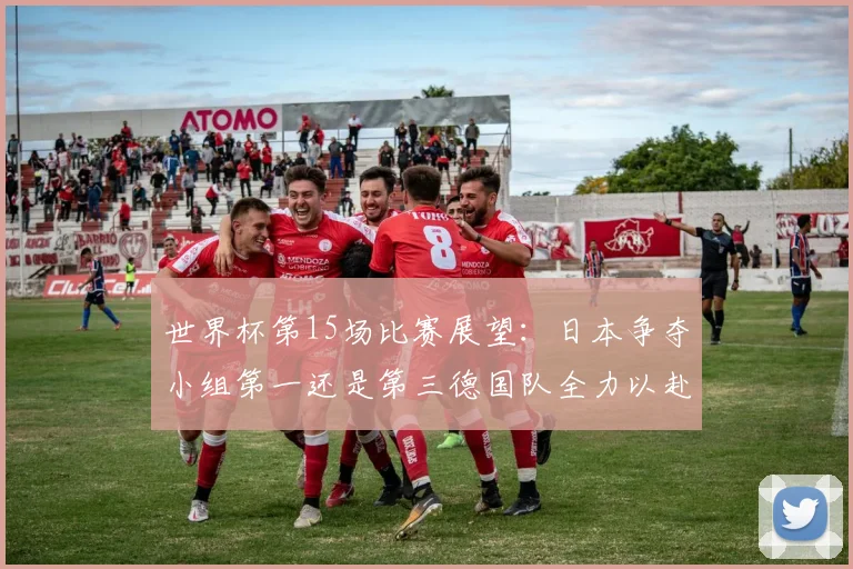 世界杯第15场比赛展望：日本争夺小组第一还是第三德国队全力以赴不轻言放水