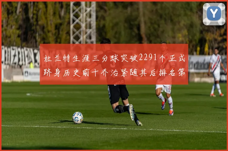 杜兰特生涯三分球突破2291个正式跻身历史前十乔治紧随其后排名第九
